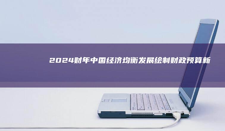 2024财年中国经济均衡发展：绘制财政预算新蓝图