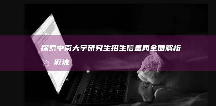 探索中南大学研究生招生信息网：全面解析录取流程与申请指南